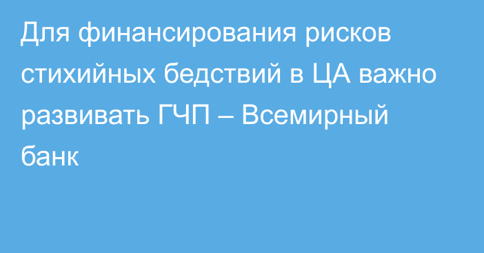 Для финансирования рисков стихийных бедствий в ЦА важно развивать ГЧП – Всемирный банк