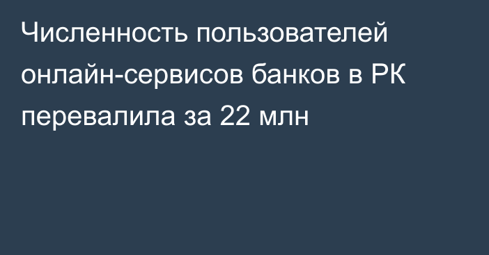 Численность пользователей онлайн-сервисов банков в РК перевалила за 22 млн