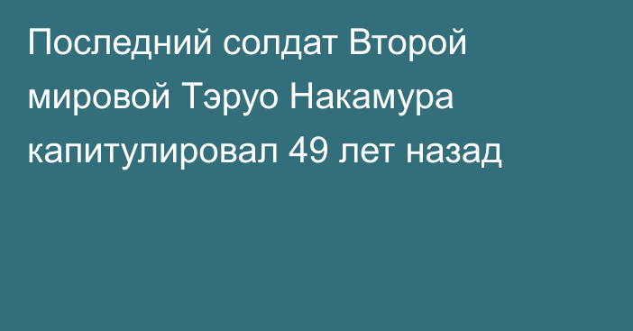 Последний солдат Второй мировой Тэруо Накамура капитулировал 49 лет назад