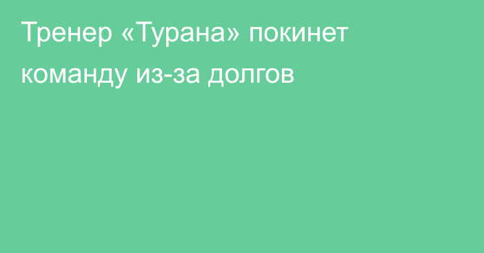 Тренер «Турана» покинет команду из-за долгов