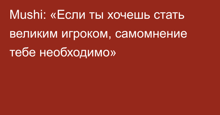 Mushi: «Если ты хочешь стать великим игроком, самомнение тебе необходимо»