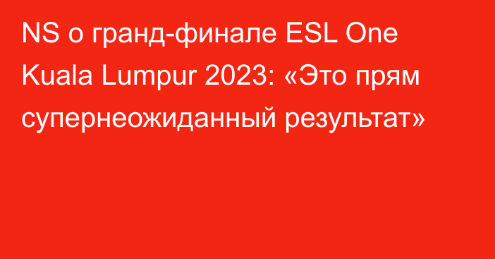 NS о гранд-финале ESL One Kuala Lumpur 2023: «Это прям супернеожиданный результат»