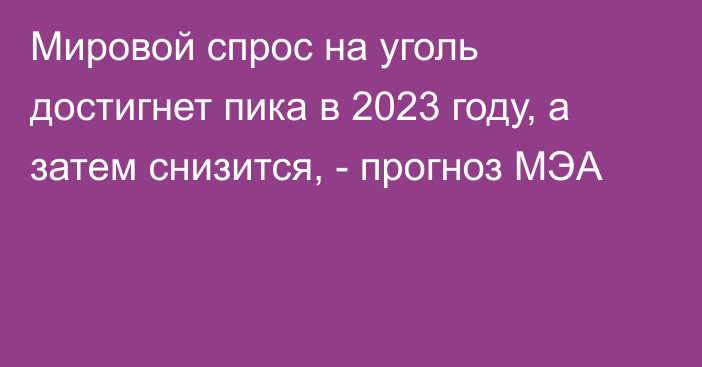 Мировой спрос на уголь достигнет пика в 2023 году, а затем снизится, - прогноз МЭА