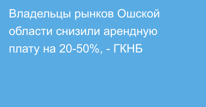 Владельцы рынков Ошской области снизили арендную плату на 20-50%, - ГКНБ