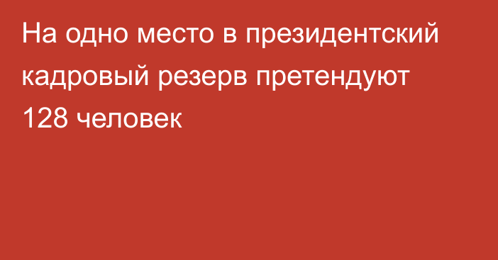 На одно место в президентский кадровый резерв претендуют 128 человек