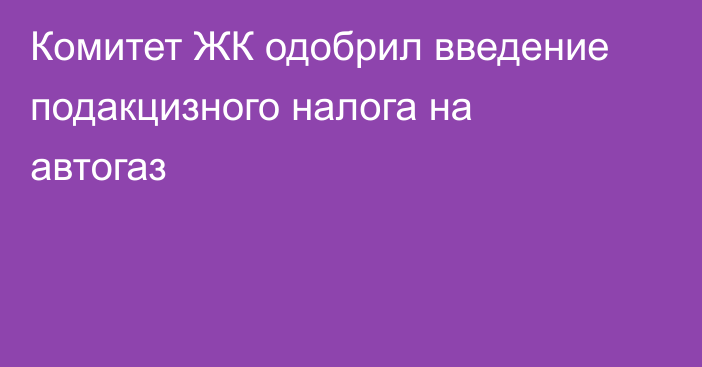 Комитет ЖК одобрил введение подакцизного налога на автогаз