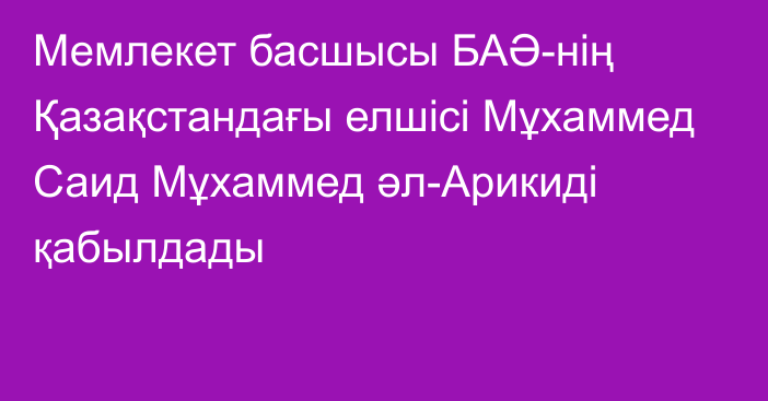 Мемлекет басшысы БАӘ-нің Қазақстандағы елшісі Мұхаммед Саид Мұхаммед әл-Арикиді қабылдады