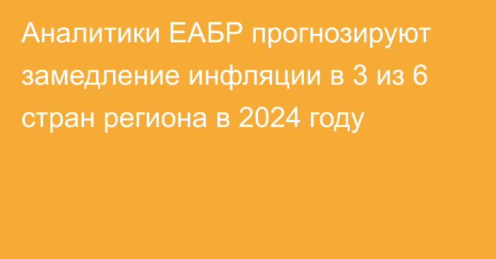 Аналитики ЕАБР прогнозируют замедление инфляции в 3 из 6 стран региона в 2024 году