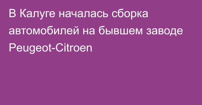 В Калуге началась сборка автомобилей на бывшем заводе Peugeot-Citroen