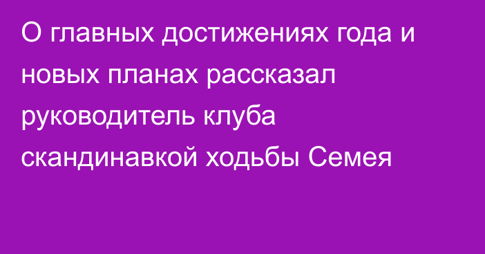 О главных достижениях года и новых планах рассказал руководитель клуба скандинавкой ходьбы Семея