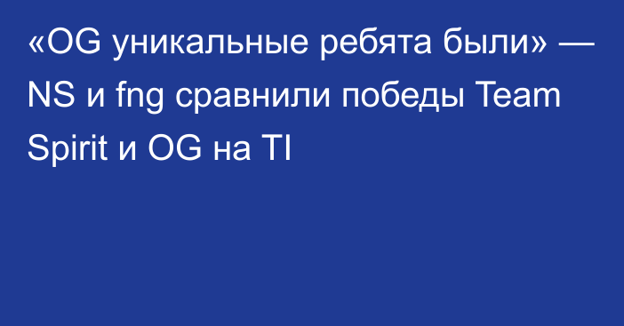 «OG уникальные ребята были» — NS и fng сравнили победы Team Spirit и OG на TI