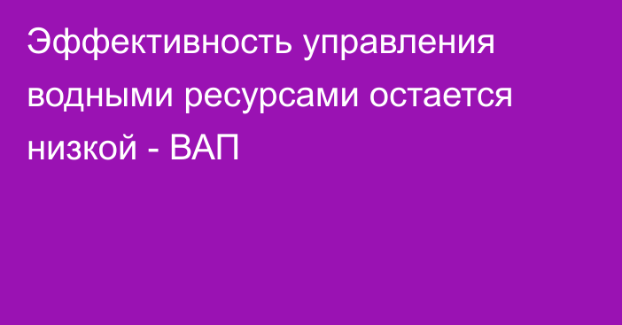 Эффективность управления водными ресурсами остается низкой - ВАП