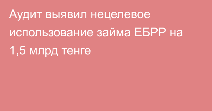 Аудит выявил нецелевое использование займа ЕБРР на 1,5 млрд тенге