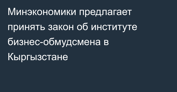 Минэкономики предлагает принять закон об институте бизнес-обмудсмена в Кыргызстане