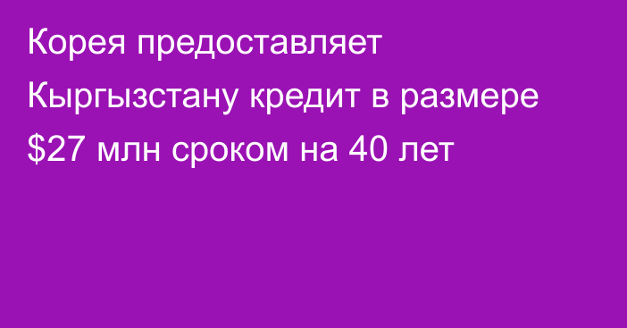 Корея предоставляет Кыргызстану кредит в размере $27 млн сроком на 40 лет