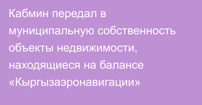 Кабмин передал в муниципальную собственность объекты недвижимости, находящиеся на балансе «Кыргызаэронавигации»