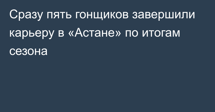 Сразу пять гонщиков завершили карьеру в «Астане» по итогам сезона