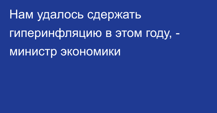 Нам удалось сдержать гиперинфляцию в этом году, - министр экономики