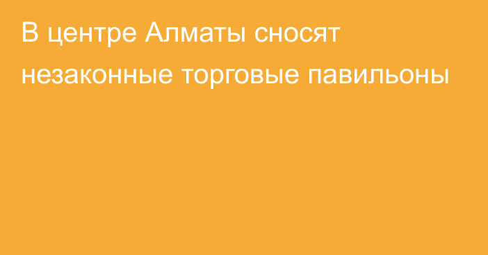 В центре Алматы сносят незаконные торговые павильоны