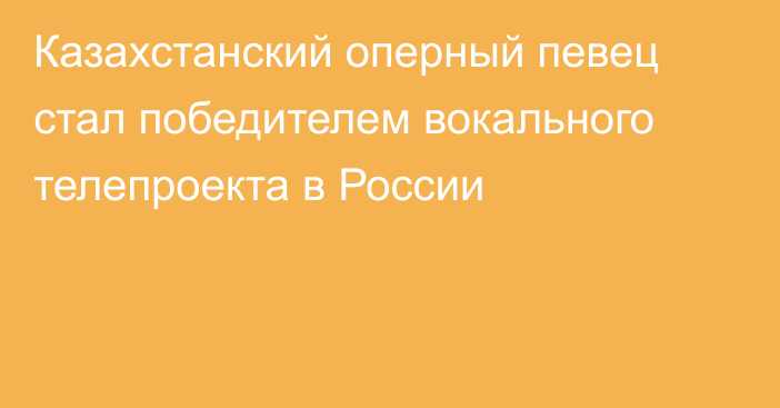 Казахстанский оперный певец стал победителем вокального телепроекта в России