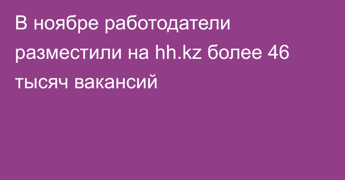 В ноябре работодатели разместили на hh.kz более 46 тысяч вакансий