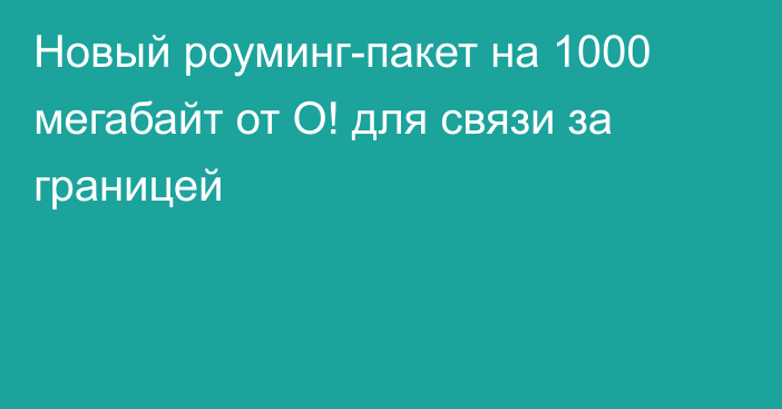 Новый роуминг-пакет на 1000 мегабайт от О! для связи за границей