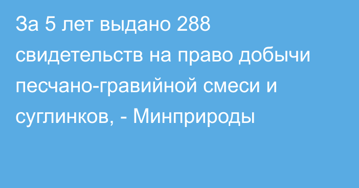 За 5 лет выдано 288 свидетельств на право добычи песчано-гравийной смеси и суглинков, - Минприроды