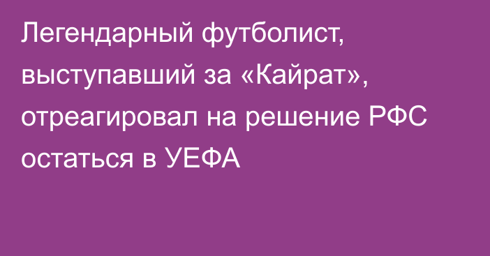 Легендарный футболист, выступавший за «Кайрат», отреагировал на решение РФС остаться в УЕФА