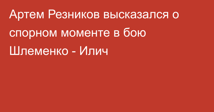 Артем Резников высказался о спорном моменте в бою Шлеменко - Илич