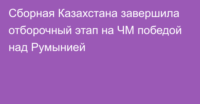 Сборная Казахстана завершила отборочный этап на ЧМ победой над Румынией