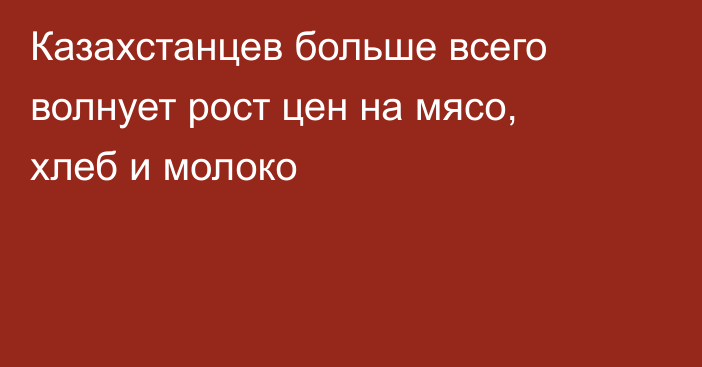 Казахстанцев больше всего волнует рост цен на мясо, хлеб и молоко