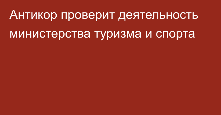 Антикор проверит деятельность министерства туризма и спорта