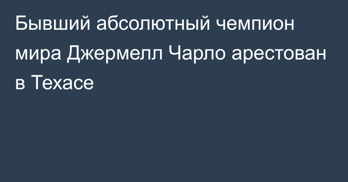 Бывший абсолютный чемпион мира Джермелл Чарло арестован в Техасе