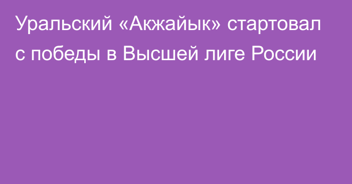 Уральский «Акжайык» стартовал с победы в Высшей лиге России