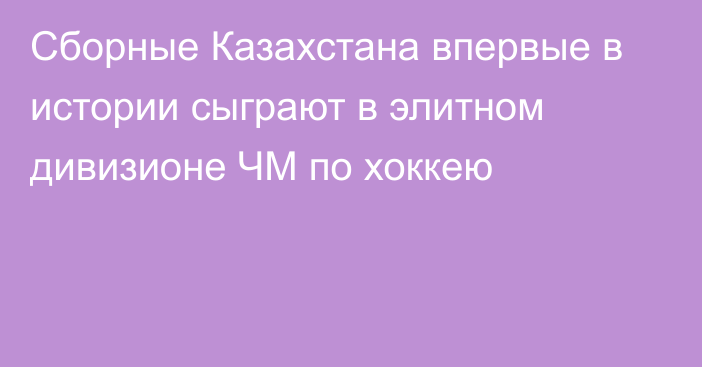 Сборные Казахстана впервые в истории сыграют в элитном дивизионе ЧМ по хоккею