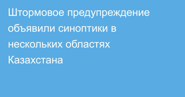 Штормовое предупреждение объявили синоптики в нескольких областях Казахстана