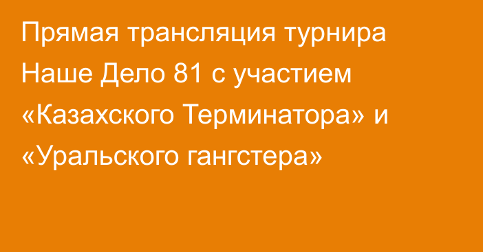 Прямая трансляция турнира Наше Дело 81 с участием «Казахского Терминатора» и «Уральского гангстера»