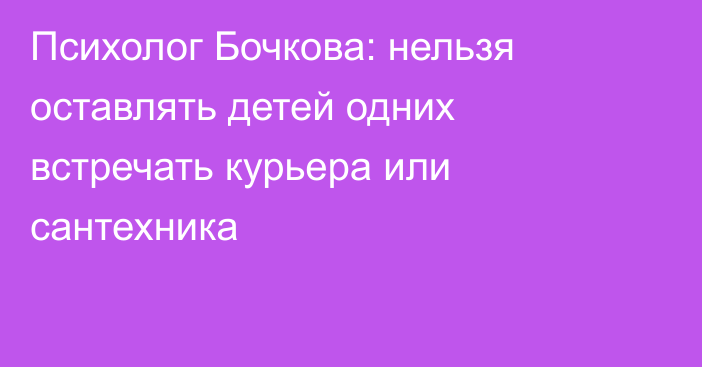 Психолог Бочкова: нельзя оставлять детей одних встречать курьера или сантехника