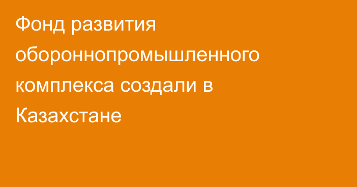 Фонд развития обороннопромышленного комплекса создали в Казахстане