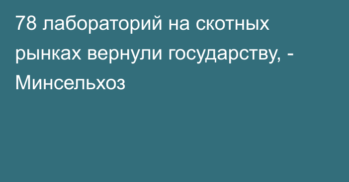 78 лабораторий на скотных рынках вернули государству, - Минсельхоз