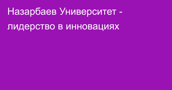 Назарбаев Университет - лидерство  в инновациях