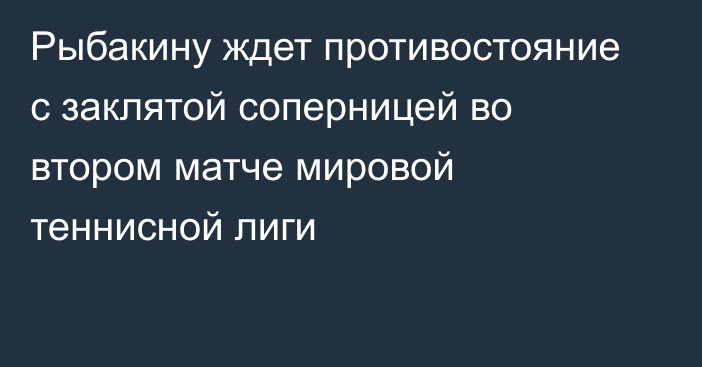 Рыбакину ждет противостояние с заклятой соперницей во втором матче мировой теннисной лиги