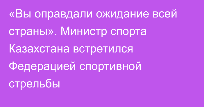 «Вы оправдали ожидание всей страны». Министр спорта Казахстана встретился Федерацией спортивной стрельбы