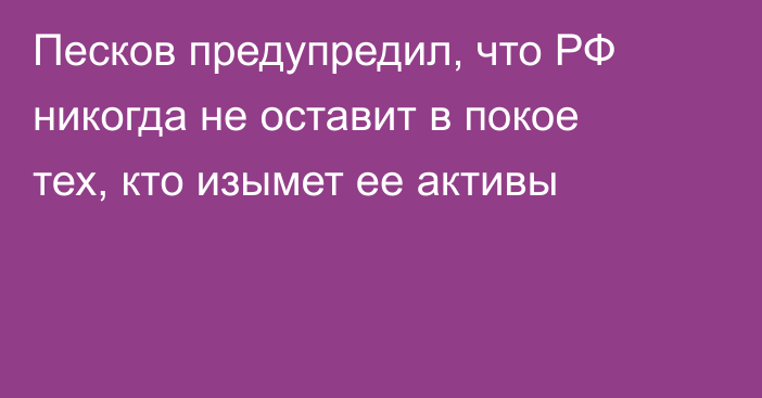 Песков предупредил, что РФ никогда не оставит в покое тех, кто изымет ее активы