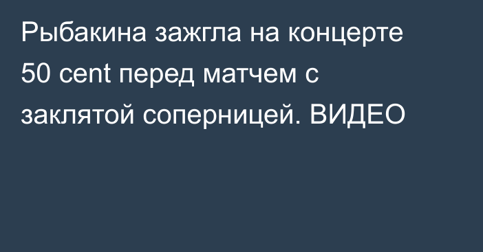 Рыбакина зажгла на концерте 50 cent перед матчем с заклятой соперницей. ВИДЕО