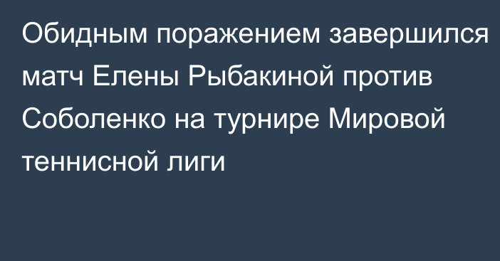 Обидным поражением завершился матч Елены Рыбакиной против Соболенко на турнире Мировой теннисной лиги