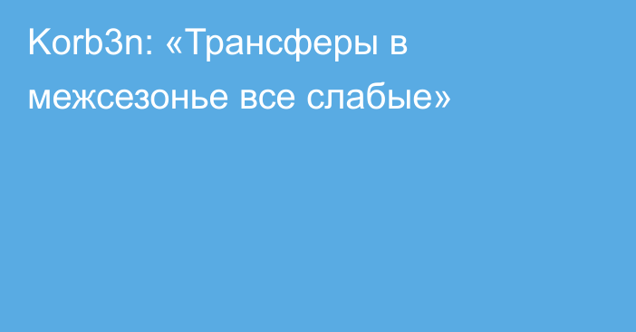 Korb3n: «Трансферы в межсезонье все слабые»