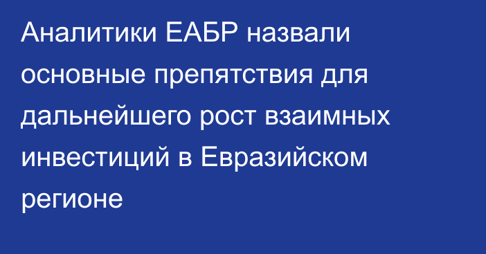 Аналитики ЕАБР назвали основные препятствия для дальнейшего рост взаимных инвестиций в Евразийском регионе