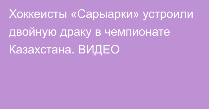 Хоккеисты «Сарыарки» устроили двойную драку в чемпионате Казахстана. ВИДЕО