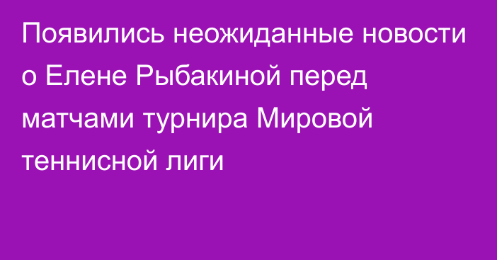 Появились неожиданные новости о Елене Рыбакиной перед матчами турнира Мировой теннисной лиги